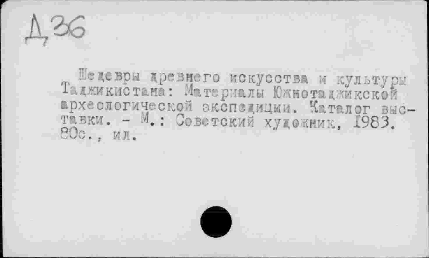 ﻿кедевры древнего искусства и культуры Таджикистана: Материалы Южнотад;кикской археологической экспедиции. Каталог выставки. - М. : Советский художник, 1983. 80с., ил.